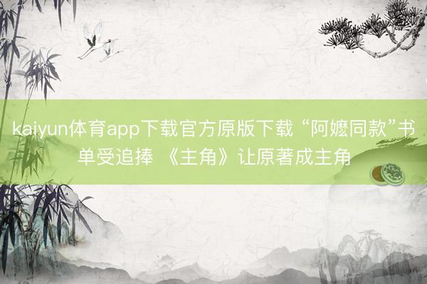 kaiyun体育app下载官方原版下载 “阿嬷同款”书单受追捧 《主角》让原著成主角