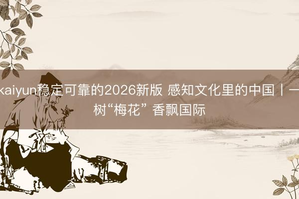 kaiyun稳定可靠的2026新版 感知文化里的中国丨一树“梅花” 香飘国际