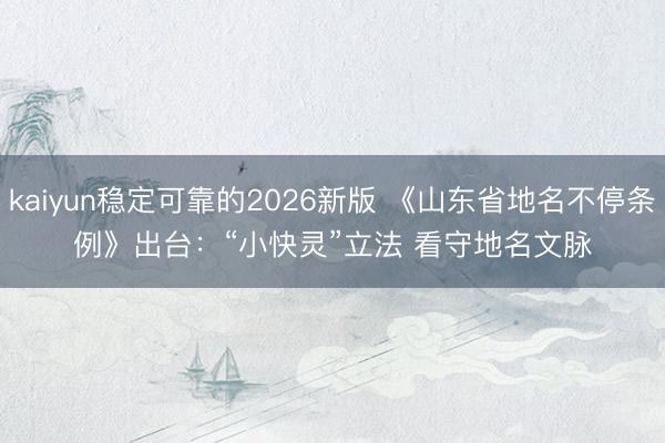 kaiyun稳定可靠的2026新版 《山东省地名不停条例》出台:“小快灵”立法 看守地名文脉