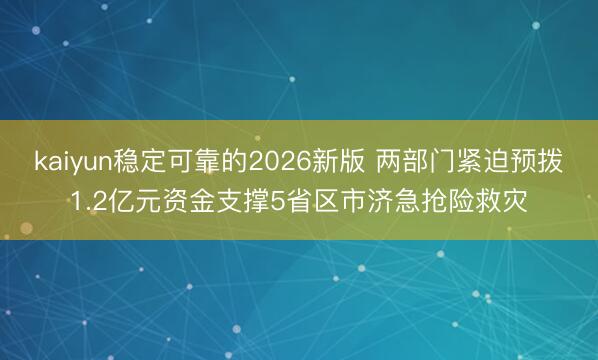 kaiyun稳定可靠的2026新版 两部门紧迫预拨1.2亿元资金支撑5省区市济急抢险救灾