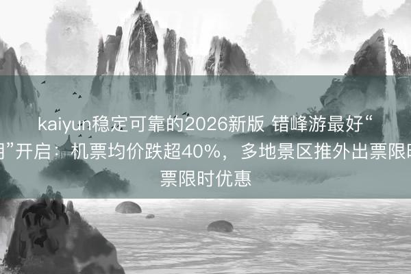 kaiyun稳定可靠的2026新版 错峰游最好“窗口期”开启：机票均价跌超40%，多地景区推外出票限时优惠
