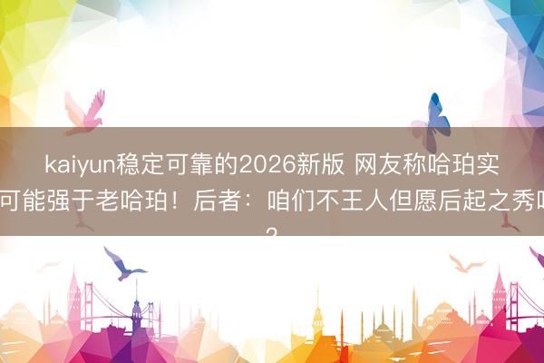 kaiyun稳定可靠的2026新版 网友称哈珀实力可能强于老哈珀！后者：咱们不王人但愿后起之秀吗？