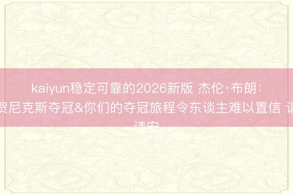 kaiyun稳定可靠的2026新版 杰伦·布朗：道贺尼克斯夺冠&你们的夺冠旅程令东谈主难以置信 请安