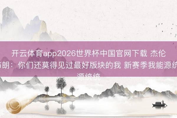 开云体育app2026世界杯中国官网下载 杰伦·布朗：你们还莫得见过最好版块的我 新赛季我能源统统