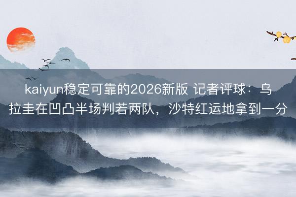 kaiyun稳定可靠的2026新版 记者评球：乌拉圭在凹凸半场判若两队，沙特红运地拿到一分