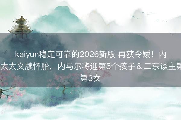 kaiyun稳定可靠的2026新版 再获令嫒！内马尔太太文牍怀胎，内马尔将迎第5个孩子＆二东谈主第3女