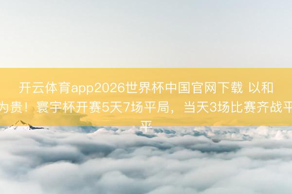 开云体育app2026世界杯中国官网下载 以和为贵！寰宇杯开赛5天7场平局，当天3场比赛齐战平
