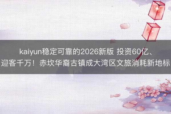 kaiyun稳定可靠的2026新版 投资60亿、迎客千万！赤坎华裔古镇成大湾区文旅消耗新地标
