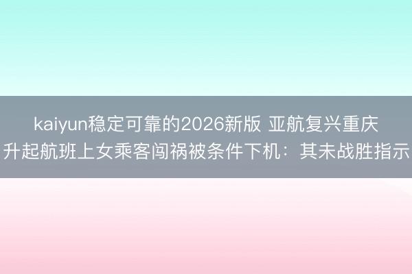 kaiyun稳定可靠的2026新版 亚航复兴重庆升起航班上女乘客闯祸被条件下机:其未战胜指示