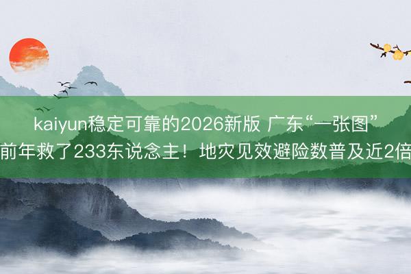 kaiyun稳定可靠的2026新版 广东“一张图”前年救了233东说念主!地灾见效避险数普及近2倍