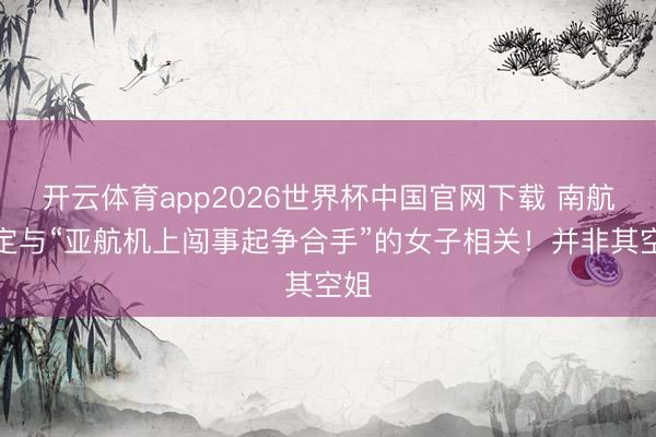 开云体育app2026世界杯中国官网下载 南航否定与“亚航机上闯事起争合手”的女子相关!并非其空姐