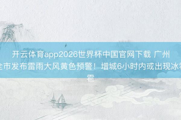 开云体育app2026世界杯中国官网下载 广州全市发布雷雨大风黄色预警！增城6小时内或出现冰雹