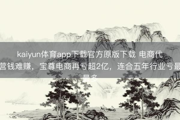 kaiyun体育app下载官方原版下载 电商代运营钱难赚，宝尊电商再亏超2亿，连合五年行业亏最多