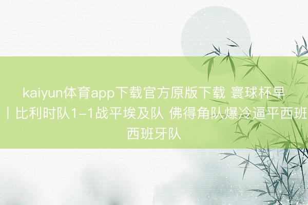 kaiyun体育app下载官方原版下载 寰球杯早知谈丨比利时队1-1战平埃及队 佛得角队爆冷逼平西班牙队