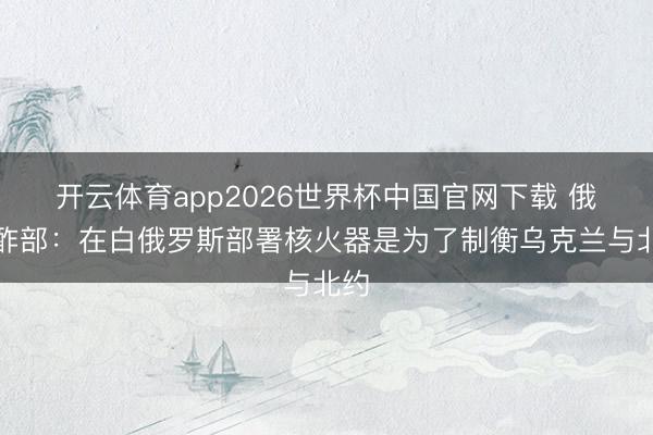 开云体育app2026世界杯中国官网下载 俄酬酢部：在白俄罗斯部署核火器是为了制衡乌克兰与北约