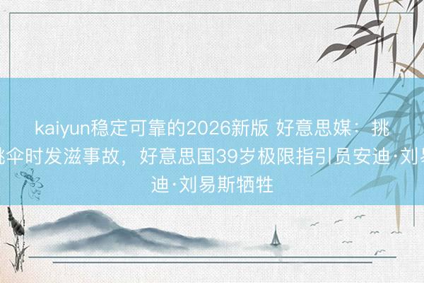 kaiyun稳定可靠的2026新版 好意思媒：挑战定点跳伞时发滋事故，好意思国39岁极限指引员安迪·刘易斯牺牲