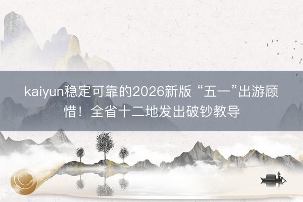 kaiyun稳定可靠的2026新版 “五一”出游顾惜！全省十二地发出破钞教导