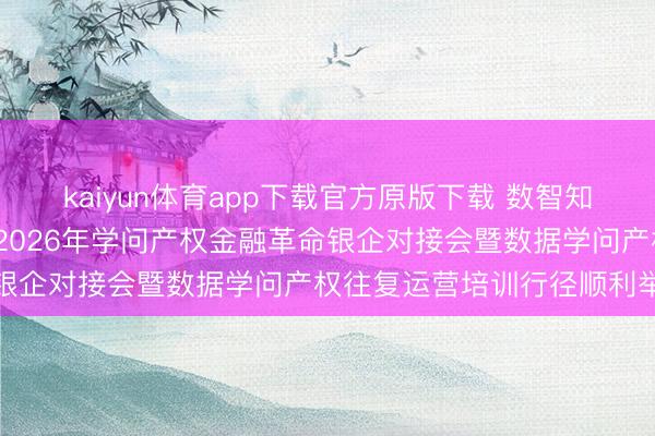 kaiyun体育app下载官方原版下载 数智知产·融创湾区——肇庆市2026年学问产权金融革命银企对接会暨数据学问产权往复运营培训行径顺利举办