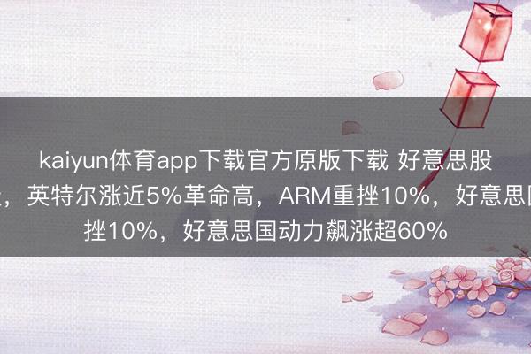 kaiyun体育app下载官方原版下载 好意思股芯片股冰火两重天,英特尔涨近5%革命高,ARM重挫10%,好意思国动力飙涨超60%
