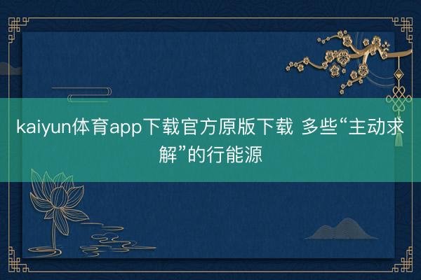 kaiyun体育app下载官方原版下载 多些“主动求解”的行能源