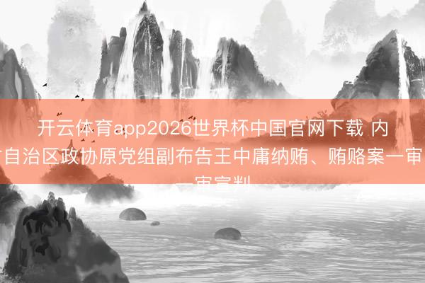 开云体育app2026世界杯中国官网下载 内蒙古自治区政协原党组副布告王中庸纳贿、贿赂案一审宣判