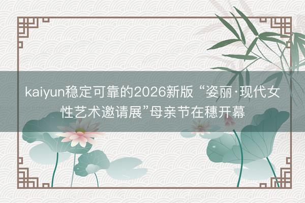 kaiyun稳定可靠的2026新版 “姿丽·现代女性艺术邀请展”母亲节在穗开幕