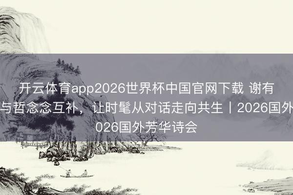 开云体育app2026世界杯中国官网下载 谢有顺：求实与哲念念互补，让时髦从对话走向共生丨2026国外芳华诗会