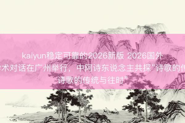 kaiyun稳定可靠的2026新版 2026国外芳华诗会学术对话在广州举行,中阿诗东说念主共探“诗歌的传统与往时”