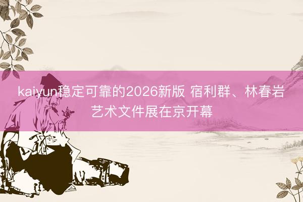 kaiyun稳定可靠的2026新版 宿利群、林春岩艺术文件展在京开幕