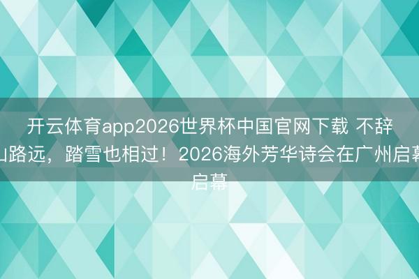 开云体育app2026世界杯中国官网下载 不辞山路远，踏雪也相过！2026海外芳华诗会在广州启幕