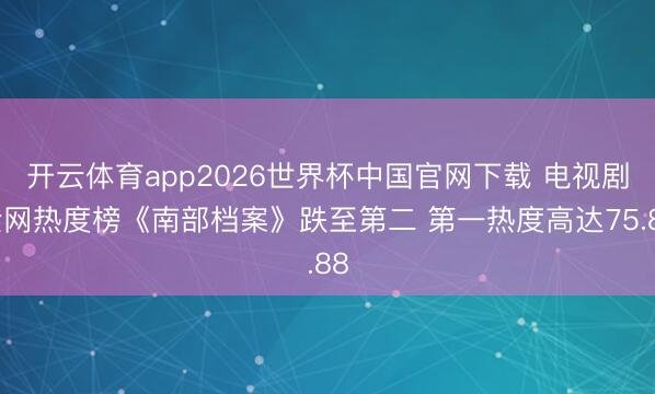 开云体育app2026世界杯中国官网下载 电视剧全网热度榜《南部档案》跌至第二 第一热度高达75.88