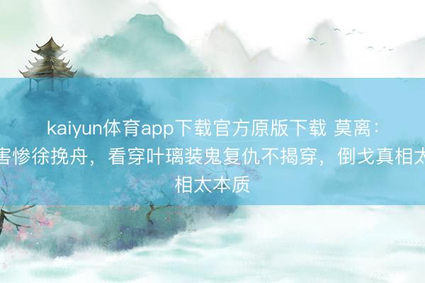 kaiyun体育app下载官方原版下载 莫离：王氏害惨徐挽舟，看穿叶璃装鬼复仇不揭穿，倒戈真相太本质