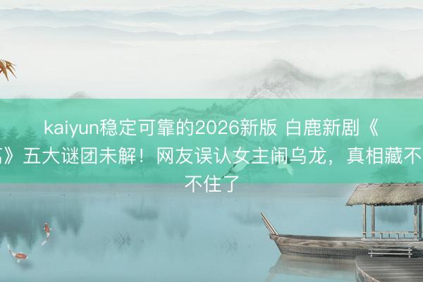 kaiyun稳定可靠的2026新版 白鹿新剧《莫离》五大谜团未解!网友误认女主闹乌龙,真相藏不住了