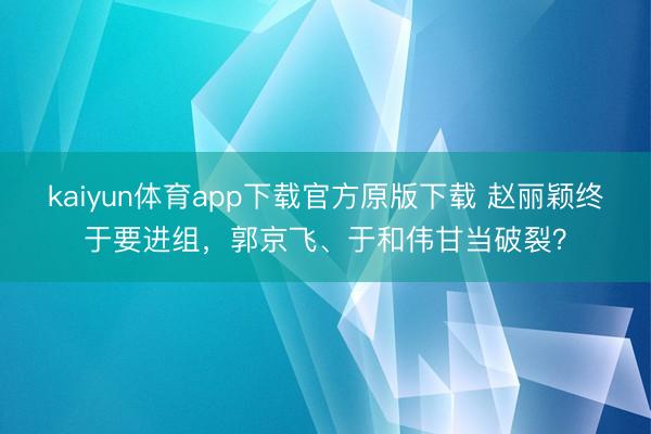 kaiyun体育app下载官方原版下载 赵丽颖终于要进组，郭京飞、于和伟甘当破裂？