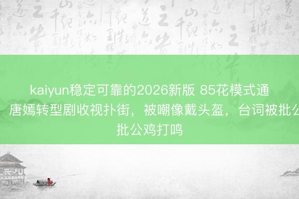 kaiyun稳定可靠的2026新版 85花模式通宵变天！唐嫣转型剧收视扑街，被嘲像戴头盔，台词被批公鸡打鸣