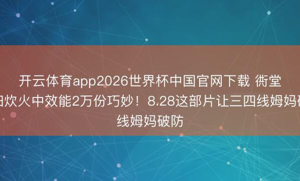 开云体育app2026世界杯中国官网下载 衖堂夫妇炊火中效能2万份巧妙！8.28这部片让三四线姆妈破防