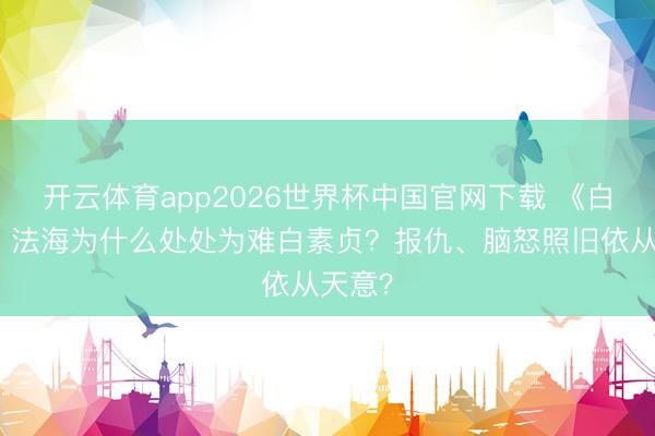 开云体育app2026世界杯中国官网下载 《白蛇传》法海为什么处处为难白素贞?报仇、脑怒照旧依从天意?