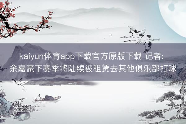 kaiyun体育app下载官方原版下载 记者: 余嘉豪下赛季将陆续被租赁去其他俱乐部打球