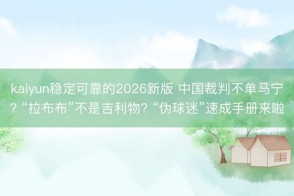 kaiyun稳定可靠的2026新版 中国裁判不单马宁? “拉布布”不是吉利物? “伪球迷”速成手册来啦