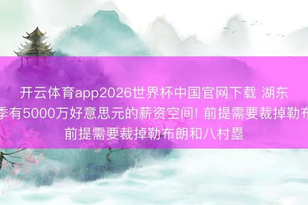 开云体育app2026世界杯中国官网下载 湖东说念主下赛季有5000万好意思元的薪资空间! 前提需要裁掉勒布朗和八村塁