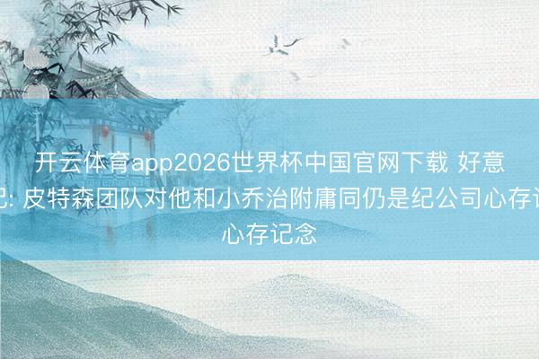 开云体育app2026世界杯中国官网下载 好意思记: 皮特森团队对他和小乔治附庸同仍是纪公司心存记念