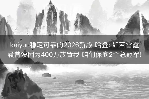 kaiyun稳定可靠的2026新版 哈登: 如若雷霆曩昔没因为400万放置我 咱们保底2个总冠军!