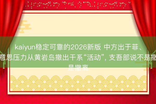 kaiyun稳定可靠的2026新版 中方出于菲、好意思压力从黄岩岛撤出干系“活动”, 支吾部说不是撤离
