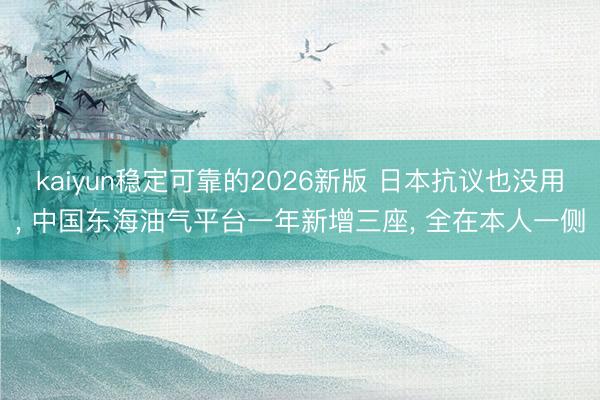 kaiyun稳定可靠的2026新版 日本抗议也没用, 中国东海油气平台一年新增三座, 全在本人一侧