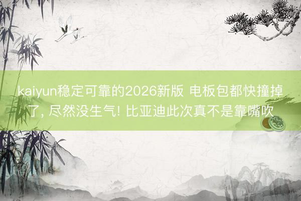 kaiyun稳定可靠的2026新版 电板包都快撞掉了, 尽然没生气! 比亚迪此次真不是靠嘴吹