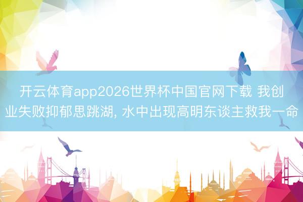 开云体育app2026世界杯中国官网下载 我创业失败抑郁思跳湖, 水中出现高明东谈主救我一命