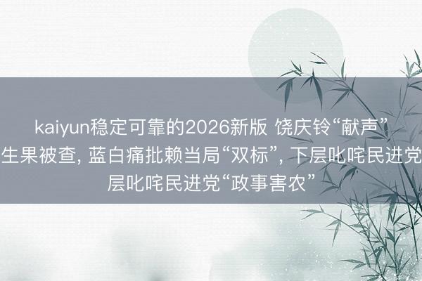 kaiyun稳定可靠的2026新版 饶庆铃“献声”海峡论坛卖生果被查， 蓝白痛批赖当局“双标”， 下层叱咤民进党“政事害农”